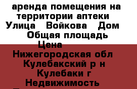 аренда помещения на территории аптеки › Улица ­ Войкова › Дом ­ 3/1 › Общая площадь ­ 9 › Цена ­ 5 000 - Нижегородская обл., Кулебакский р-н, Кулебаки г. Недвижимость » Помещения аренда   